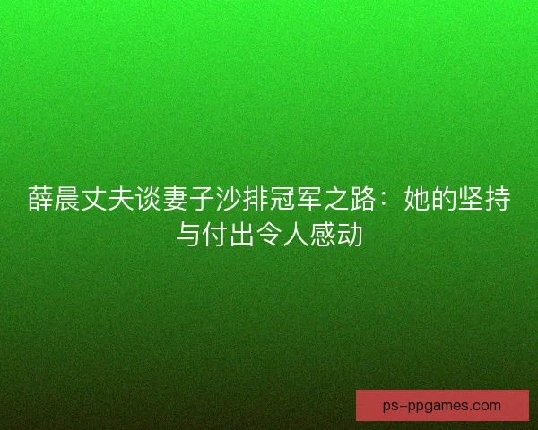 薛晨丈夫谈妻子沙排冠军之路：她的坚持与付出令人感动