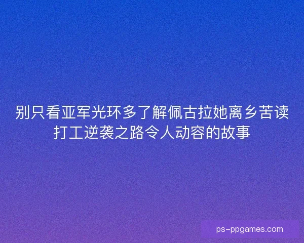 别只看亚军光环多了解佩古拉她离乡苦读打工逆袭之路令人动容的故事