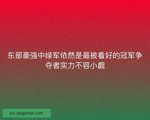 东部豪强中绿军依然是最被看好的冠军争夺者实力不容小觑