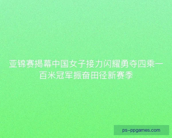 亚锦赛揭幕中国女子接力闪耀勇夺四乘一百米冠军振奋田径新赛季